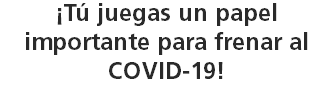 ¡Tú juegas un papel importante para frenar al COVID-19!